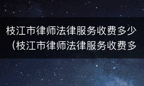 枝江市律师法律服务收费多少（枝江市律师法律服务收费多少钱一个月）