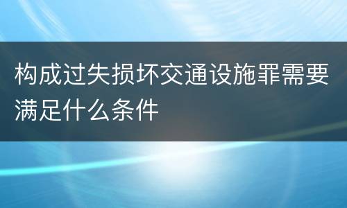 构成过失损坏交通设施罪需要满足什么条件