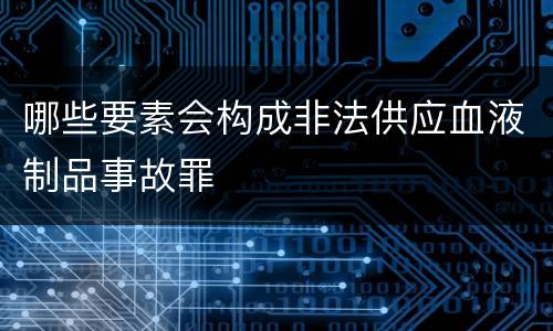哪些要素会构成非法供应血液制品事故罪