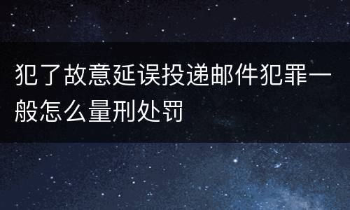 犯了故意延误投递邮件犯罪一般怎么量刑处罚