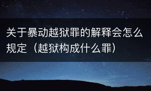 关于暴动越狱罪的解释会怎么规定（越狱构成什么罪）