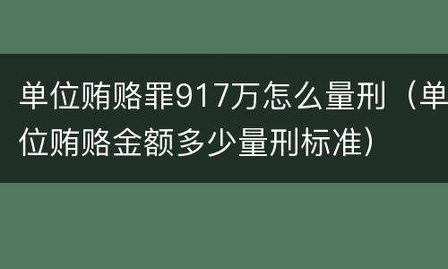 单位贿赂罪917万怎么量刑（单位贿赂金额多少量刑标准）