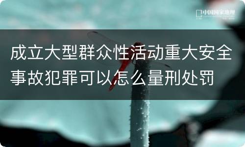 成立大型群众性活动重大安全事故犯罪可以怎么量刑处罚