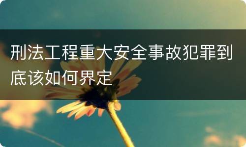 刑法工程重大安全事故犯罪到底该如何界定