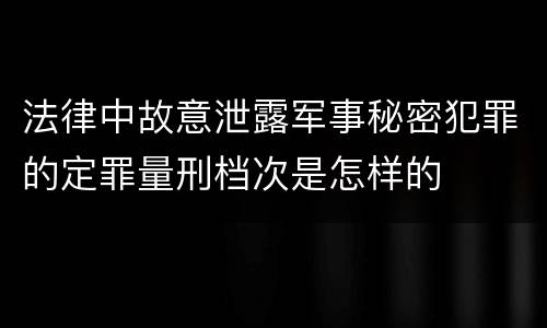 法律中故意泄露军事秘密犯罪的定罪量刑档次是怎样的