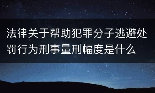 法律关于帮助犯罪分子逃避处罚行为刑事量刑幅度是什么