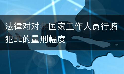 法律对对非国家工作人员行贿犯罪的量刑幅度