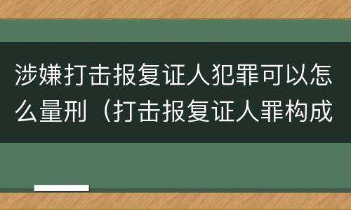 涉嫌打击报复证人犯罪可以怎么量刑（打击报复证人罪构成要件）