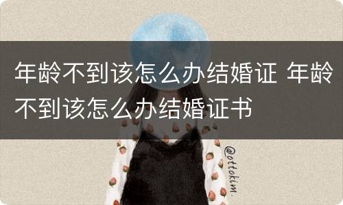 年龄不到该怎么办结婚证 年龄不到该怎么办结婚证书