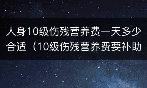 人身10级伤残营养费一天多少合适（10级伤残营养费要补助几个月）
