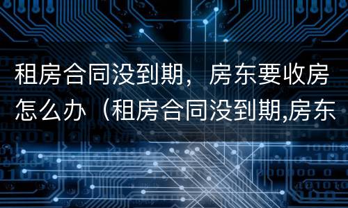 租房合同没到期，房东要收房怎么办（租房合同没到期,房东要收房怎么办呢）