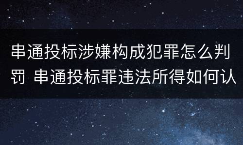 串通投标涉嫌构成犯罪怎么判罚 串通投标罪违法所得如何认定