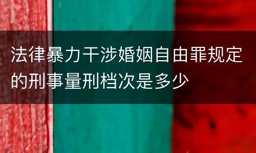 法律暴力干涉婚姻自由罪规定的刑事量刑档次是多少