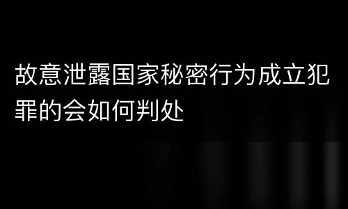 故意泄露国家秘密行为成立犯罪的会如何判处