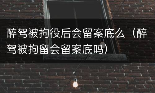 醉驾被拘役后会留案底么（醉驾被拘留会留案底吗）