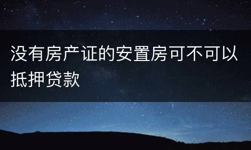 没有房产证的安置房可不可以抵押贷款