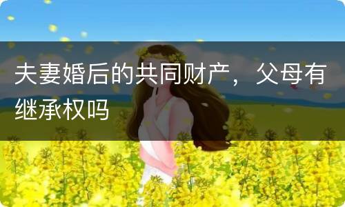 夫妻婚后的共同财产，父母有继承权吗