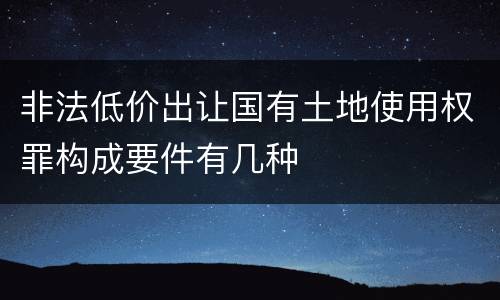 非法低价出让国有土地使用权罪构成要件有几种