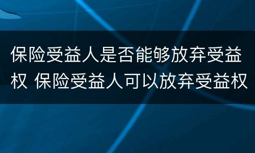 保险受益人是否能够放弃受益权 保险受益人可以放弃受益权吗