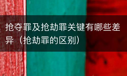抢夺罪及抢劫罪关键有哪些差异（抢劫罪的区别）