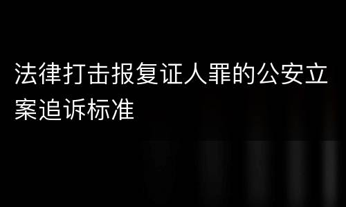 法律打击报复证人罪的公安立案追诉标准