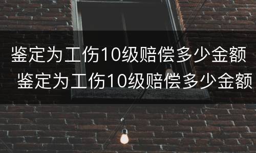 鉴定为工伤10级赔偿多少金额 鉴定为工伤10级赔偿多少金额呢