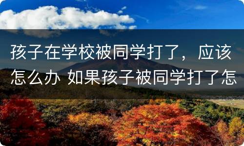 孩子在学校被同学打了，应该怎么办 如果孩子被同学打了怎么办