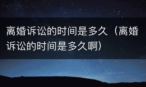 离婚诉讼的时间是多久（离婚诉讼的时间是多久啊）