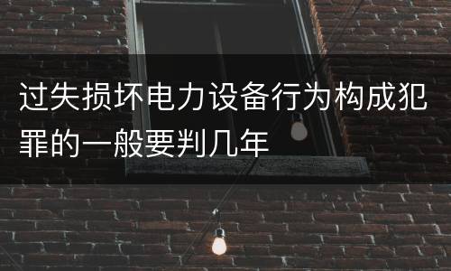过失损坏电力设备行为构成犯罪的一般要判几年