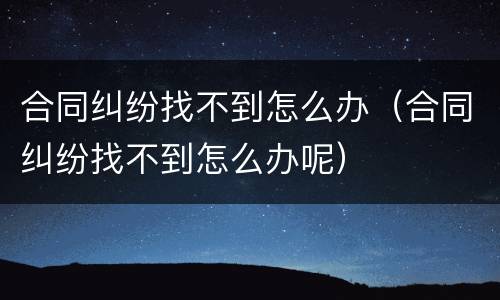 合同纠纷找不到怎么办（合同纠纷找不到怎么办呢）