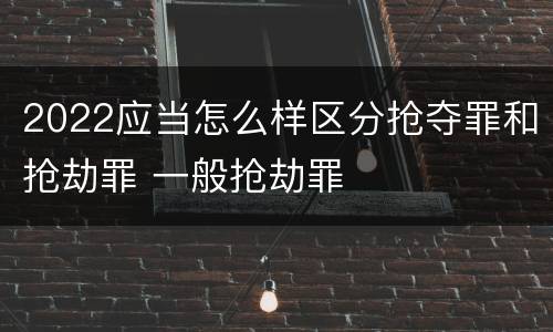 2022应当怎么样区分抢夺罪和抢劫罪 一般抢劫罪