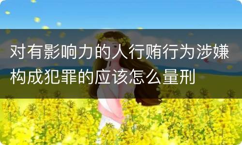 对有影响力的人行贿行为涉嫌构成犯罪的应该怎么量刑