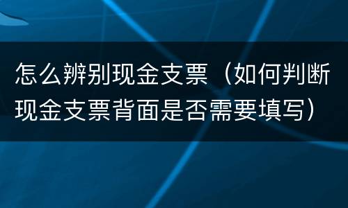 怎么辨别现金支票（如何判断现金支票背面是否需要填写）