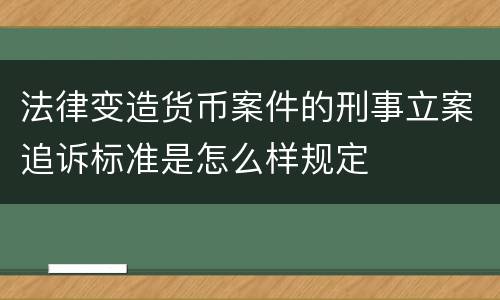 法律变造货币案件的刑事立案追诉标准是怎么样规定
