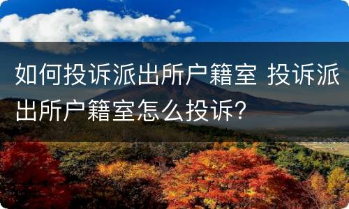 如何投诉派出所户籍室 投诉派出所户籍室怎么投诉?