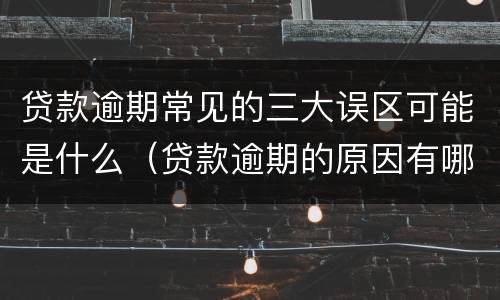贷款逾期常见的三大误区可能是什么（贷款逾期的原因有哪些）