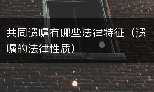 共同遗嘱有哪些法律特征（遗嘱的法律性质）