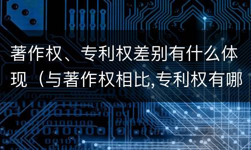 著作权、专利权差别有什么体现（与著作权相比,专利权有哪些特征）