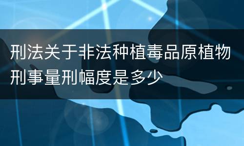 刑法关于非法种植毒品原植物刑事量刑幅度是多少