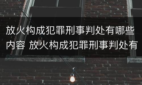 放火构成犯罪刑事判处有哪些内容 放火构成犯罪刑事判处有哪些内容呢