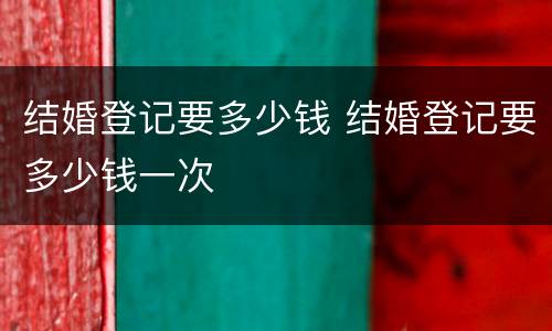 结婚登记要多少钱 结婚登记要多少钱一次