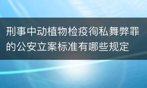 刑事中动植物检疫徇私舞弊罪的公安立案标准有哪些规定
