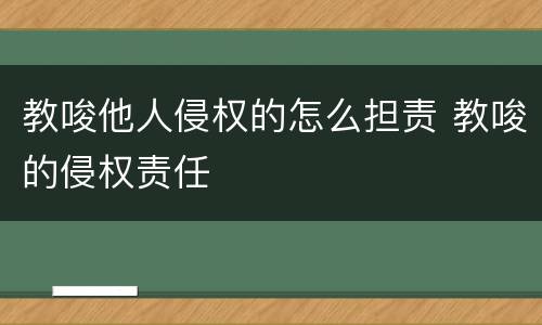 教唆他人侵权的怎么担责 教唆的侵权责任