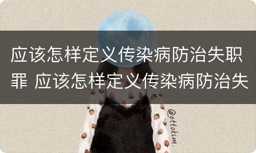 应该怎样定义传染病防治失职罪 应该怎样定义传染病防治失职罪行为