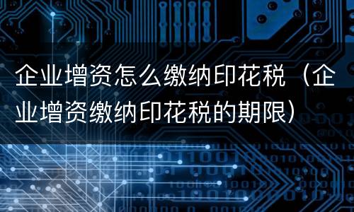 企业增资怎么缴纳印花税（企业增资缴纳印花税的期限）