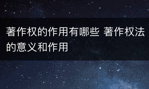 著作权的作用有哪些 著作权法的意义和作用