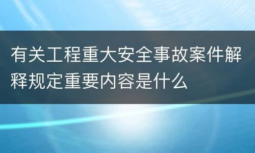 有关工程重大安全事故案件解释规定重要内容是什么