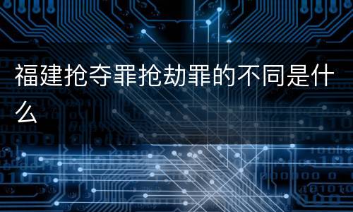 福建抢夺罪抢劫罪的不同是什么