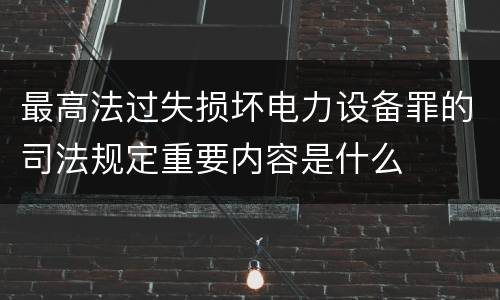 最高法过失损坏电力设备罪的司法规定重要内容是什么