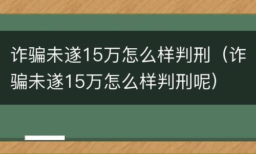 诈骗未遂15万怎么样判刑（诈骗未遂15万怎么样判刑呢）